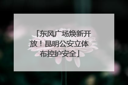 东风广场焕新开放！昆明公安立体布控护安全
