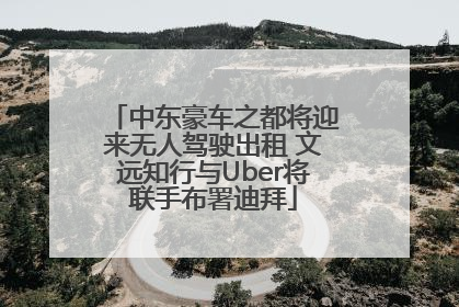 中东豪车之都将迎来无人驾驶出租 文远知行与Uber将联手布署迪拜