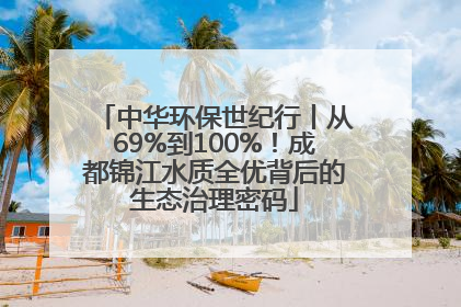 中华环保世纪行丨从69%到100%！成都锦江水质全优背后的生态治理密码