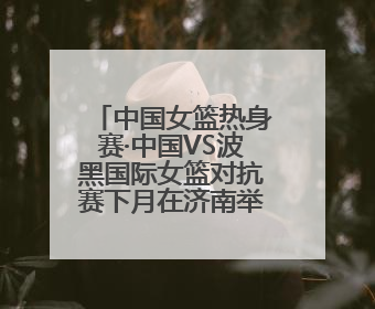 中国女篮热身赛·中国VS波黑国际女篮对抗赛下月在济南举办 济南姑娘张子宇有望在家门口迎来国家队首秀