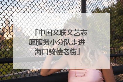 中国文联文艺志愿服务小分队走进海口骑楼老街