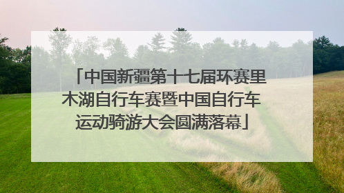 中国新疆第十七届环赛里木湖自行车赛暨中国自行车运动骑游大会圆满落幕