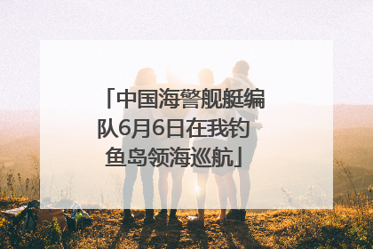 中国海警舰艇编队6月6日在我钓鱼岛领海巡航