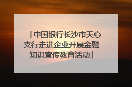 中国银行长沙市天心支行走进企业开展金融知识宣传教育活动