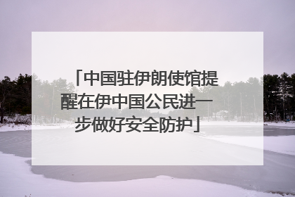 中国驻伊朗使馆提醒在伊中国公民进一步做好安全防护