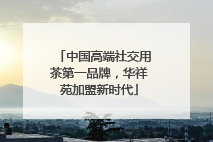 中国高端社交用茶第一品牌，华祥苑加盟新时代