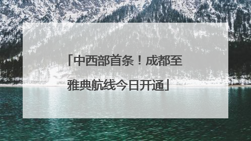 中西部首条！成都至雅典航线今日开通