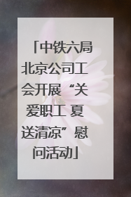 中铁六局北京公司工会开展“关爱职工 夏送清凉”慰问活动