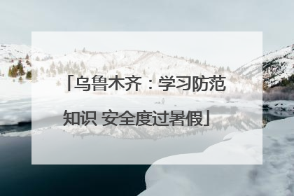 乌鲁木齐：学习防范知识 安全度过暑假