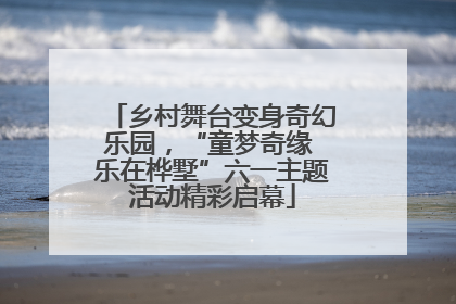 乡村舞台变身奇幻乐园，“童梦奇缘 乐在桦墅”六一主题活动精彩启幕
