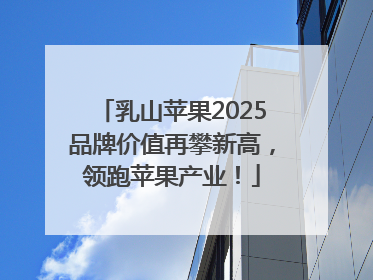 乳山苹果2025品牌价值再攀新高，领跑苹果产业！