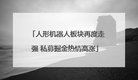 人形机器人板块再度走强 私募掘金热情高涨