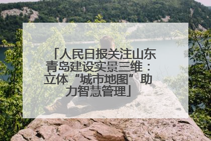 人民日报关注山东青岛建设实景三维：立体“城市地图”助力智慧管理