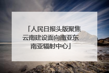 人民日报头版聚焦云南建设面向南亚东南亚辐射中心