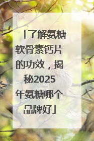 了解氨糖软骨素钙片的功效，揭秘2025年氨糖哪个品牌好