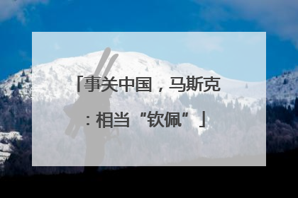 事关中国，马斯克：相当“钦佩”