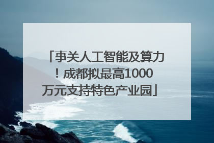 事关人工智能及算力！成都拟最高1000万元支持特色产业园