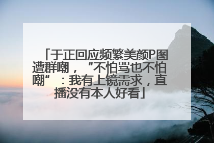 于正回应频繁美颜P图遭群嘲，“不怕骂也不怕嘲”：我有上镜需求，直播没有本人好看