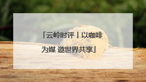 云岭时评丨以咖啡为媒 邀世界共享