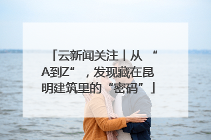 云新闻关注丨从 “A到Z”，发现藏在昆明建筑里的“密码”