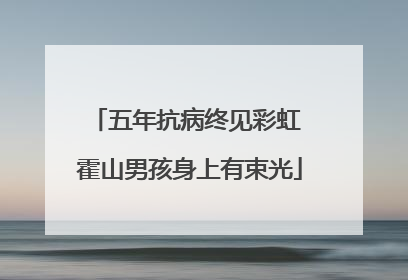 五年抗病终见彩虹 霍山男孩身上有束光