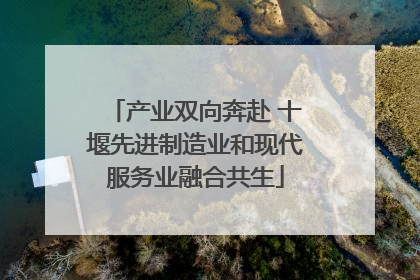 产业双向奔赴 十堰先进制造业和现代服务业融合共生