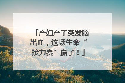 产妇产子突发脑出血，这场生命“接力赛”赢了！