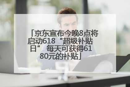 京东宣布今晚8点将启动618“超级补贴日” 每天可获得6180元的补贴