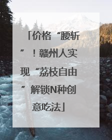 价格“腰斩”！赣州人实现“荔枝自由”解锁N种创意吃法