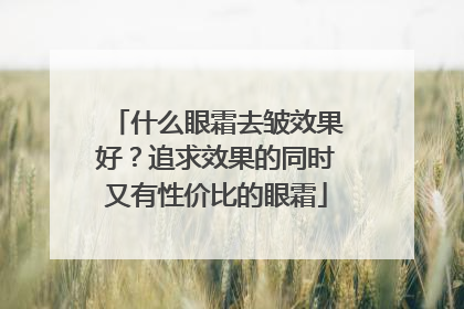什么眼霜去皱效果好？追求效果的同时又有性价比的眼霜