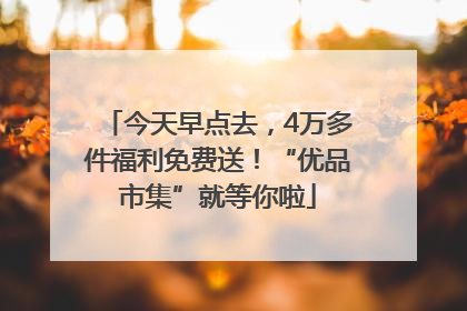 今天早点去，4万多件福利免费送！“优品市集”就等你啦
