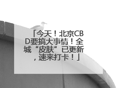 今天！北京CBD要搞大事情！全城“皮肤”已更新，速来打卡！