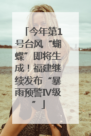 今年第1号台风“蝴蝶”即将生成！福建继续发布“暴雨预警Ⅳ级”