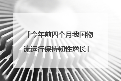 今年前四个月我国物流运行保持韧性增长