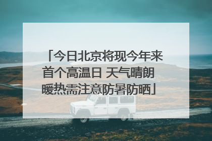 今日北京将现今年来首个高温日 天气晴朗暖热需注意防暑防晒