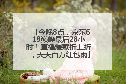 今晚8点，京东618巅峰最后28小时！直播爆款折上折，天天百万红包雨