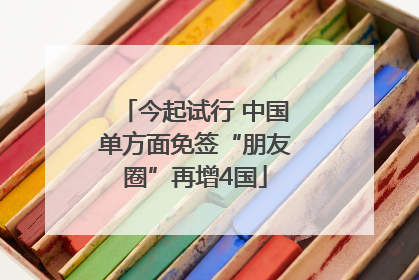 今起试行 中国单方面免签“朋友圈”再增4国