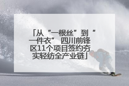 从“一根丝”到“一件衣” 四川前锋区11个项目签约夯实轻纺全产业链