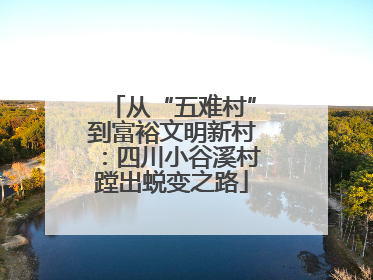 从“五难村”到富裕文明新村：四川小谷溪村蹚出蜕变之路