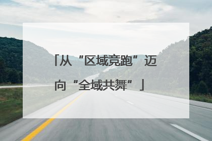 从“区域竞跑”迈向“全域共舞”