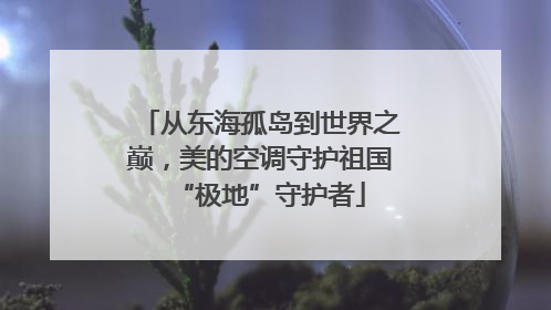 从东海孤岛到世界之巅，美的空调守护祖国“极地”守护者