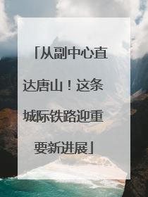 从副中心直达唐山！这条城际铁路迎重要新进展