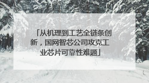 从机理到工艺全链条创新，国网智芯公司攻克工业芯片可靠性难题
