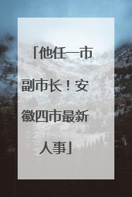 他任一市副市长！安徽四市最新人事