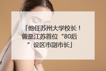 他任苏州大学校长！曾是江苏首位“80后”设区市副市长
