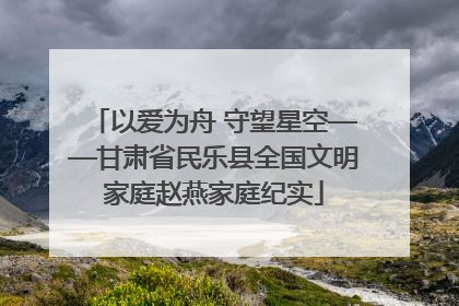 以爱为舟 守望星空——甘肃省民乐县全国文明家庭赵燕家庭纪实
