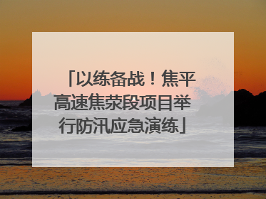 以练备战！焦平高速焦荥段项目举行防汛应急演练