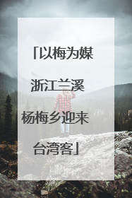 以梅为媒 浙江兰溪杨梅乡迎来台湾客