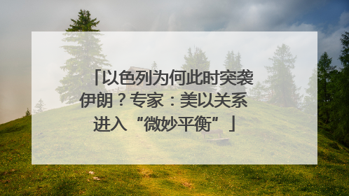 以色列为何此时突袭伊朗？专家：美以关系进入“微妙平衡”