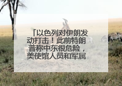 以色列对伊朗发动打击！此前特朗普称中东很危险，美使馆人员和军属已紧急撤离